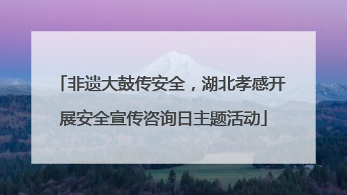 非遗大鼓传安全，湖北孝感开展安全宣传咨询日主题活动